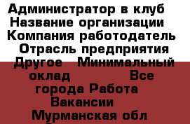 Администратор в клуб › Название организации ­ Компания-работодатель › Отрасль предприятия ­ Другое › Минимальный оклад ­ 23 000 - Все города Работа » Вакансии   . Мурманская обл.,Оленегорск г.